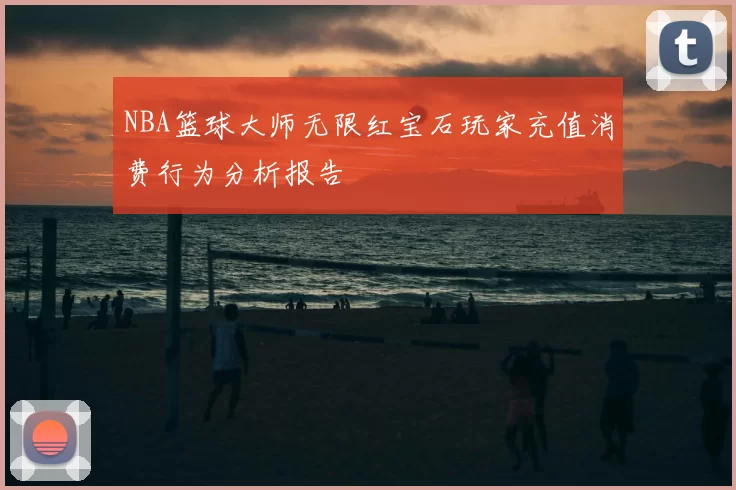NBA篮球大师无限红宝石玩家充值消费行为分析报告