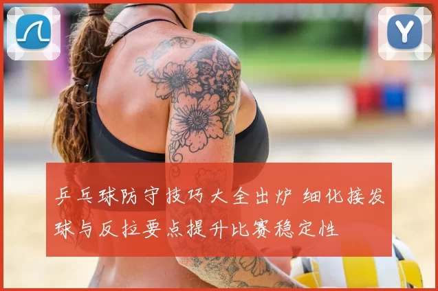 乒乓球防守技巧大全出炉 细化接发球与反拉要点提升比赛稳定性