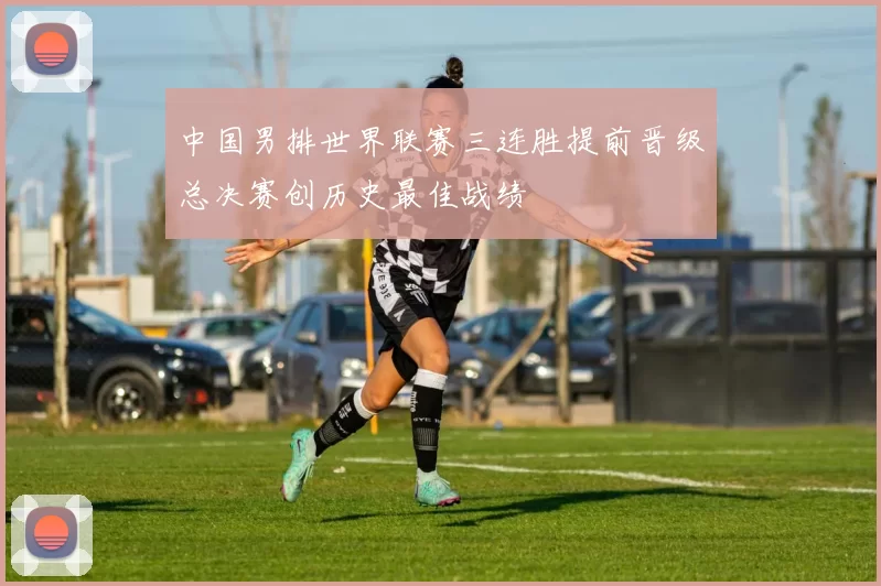 中国男排世界联赛三连胜提前晋级总决赛创历史最佳战绩