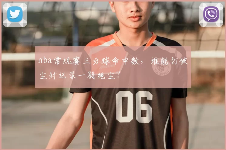 nba常规赛三分球命中数,谁能打破尘封记录一骑绝尘?