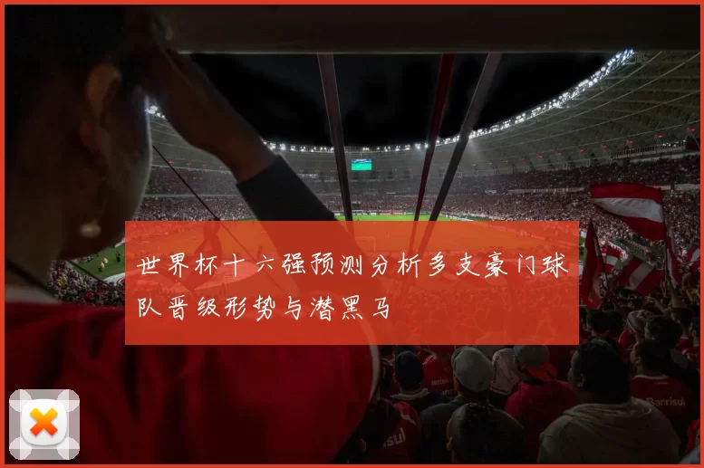 世界杯十六强预测分析多支豪门球队晋级形势与潜黑马