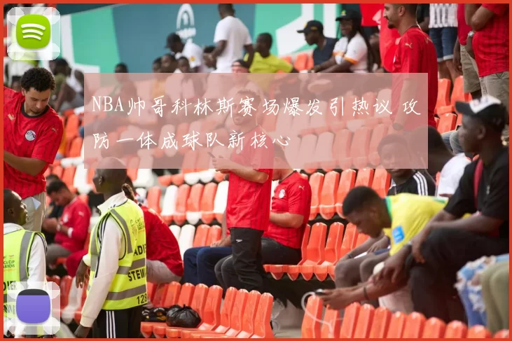 NBA帅哥科林斯赛场爆发引热议 攻防一体成球队新核心