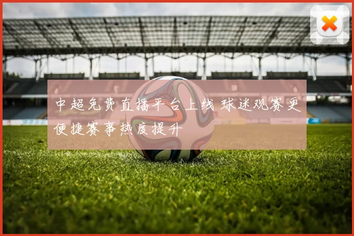 中超免费直播平台上线 球迷观赛更便捷赛事热度提升