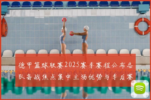 德甲篮球联赛2025赛季赛程公布各队备战焦点集中主场优势与季后赛竞争