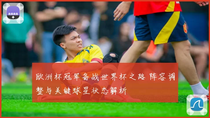 欧洲杯冠军备战世界杯之路 阵容调整与关键球星状态解析