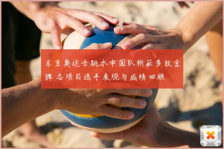 东京奥运会跳水中国队斩获多枚金牌 各项目选手表现与成绩回顾