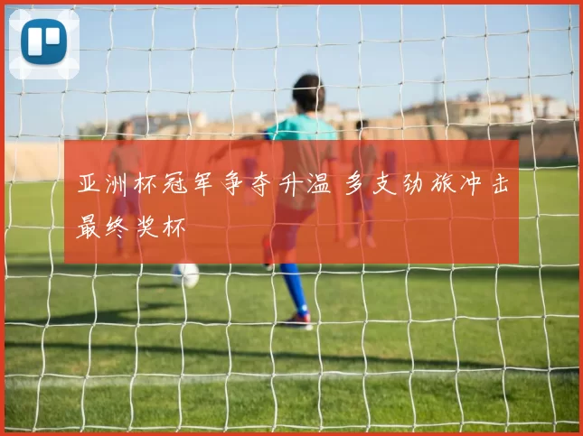亚洲杯冠军争夺升温 多支劲旅冲击最终奖杯