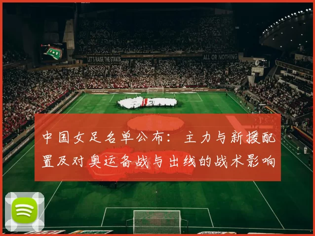 中国女足名单公布：主力与新援配置及对奥运备战与出线的战术影响解读