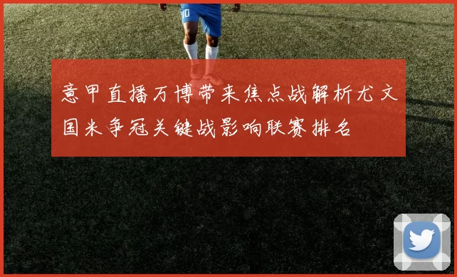意甲直播万博带来焦点战解析尤文国米争冠关键战影响联赛排名