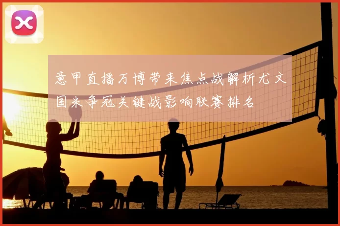 意甲直播万博带来焦点战解析尤文国米争冠关键战影响联赛排名