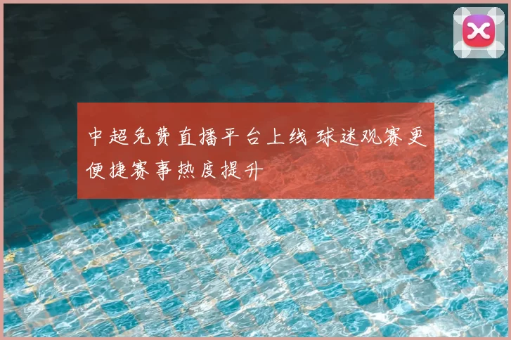 中超免费直播平台上线 球迷观赛更便捷赛事热度提升