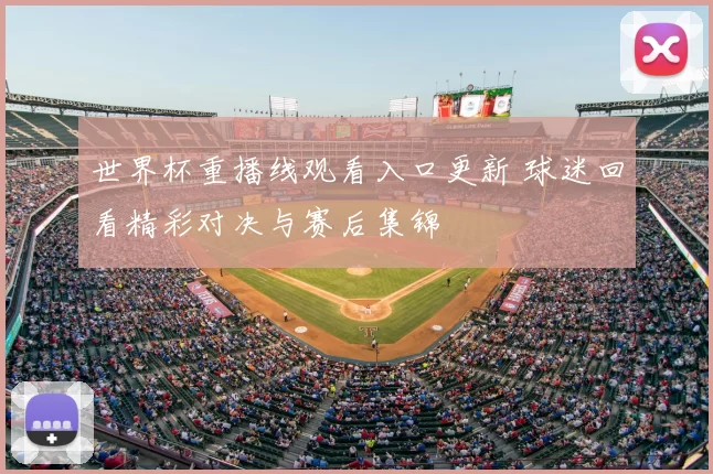 世界杯重播线观看入口更新 球迷回看精彩对决与赛后集锦