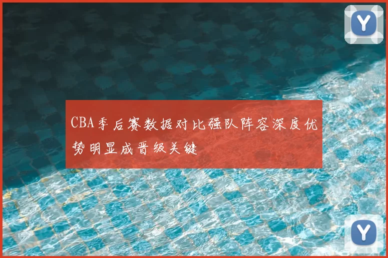 CBA季后赛数据对比强队阵容深度优势明显成晋级关键