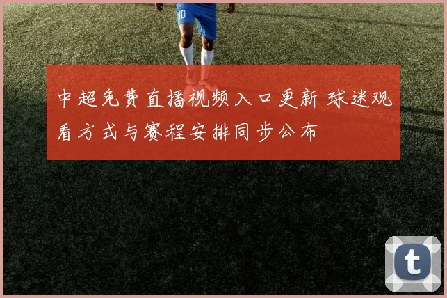 中超免费直播视频入口更新 球迷观看方式与赛程安排同步公布