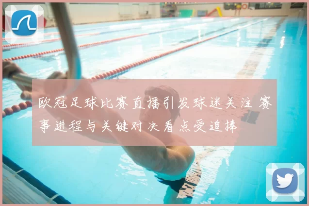 欧冠足球比赛直播引发球迷关注 赛事进程与关键对决看点受追捧