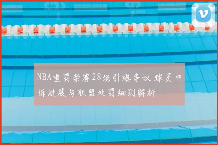 NBA重罚禁赛28场引爆争议 球员申诉进展与联盟处罚细则解析