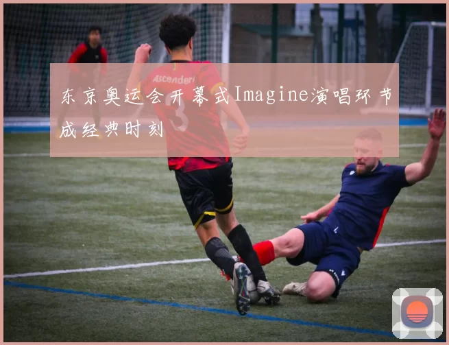 东京奥运会开幕式Imagine演唱环节成经典时刻