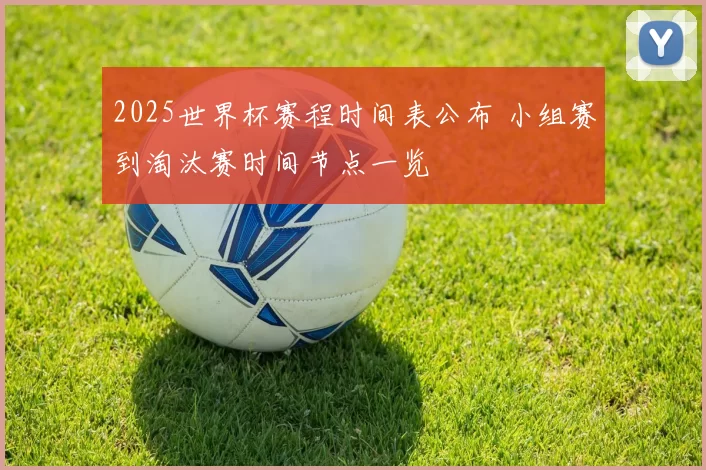 2025世界杯赛程时间表公布 小组赛到淘汰赛时间节点一览