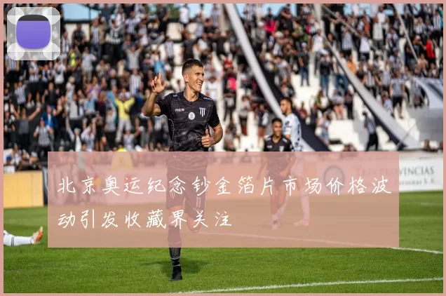 北京奥运纪念钞金箔片市场价格波动引发收藏界关注