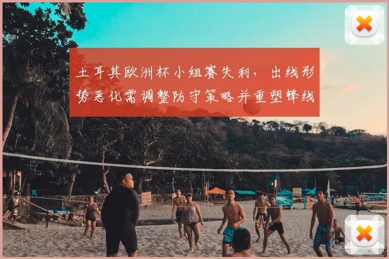 土耳其欧洲杯小组赛失利,出线形势恶化需调整防守策略并重塑锋线人选