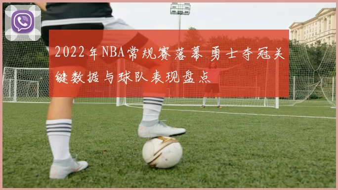 2022年NBA常规赛落幕 勇士夺冠关键数据与球队表现盘点
