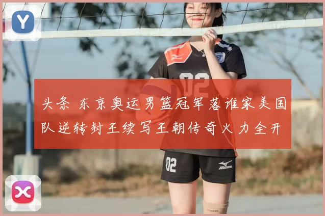 头条 东京奥运男篮冠军落谁家美国队逆转封王续写王朝传奇火力全开核心