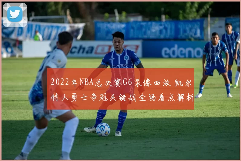 2022年NBA总决赛G6录像回放 凯尔特人勇士争冠关键战全场看点解析