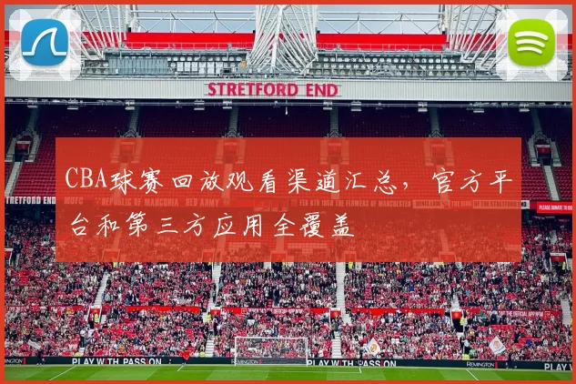 CBA球赛回放观看渠道汇总,官方平台和第三方应用全覆盖