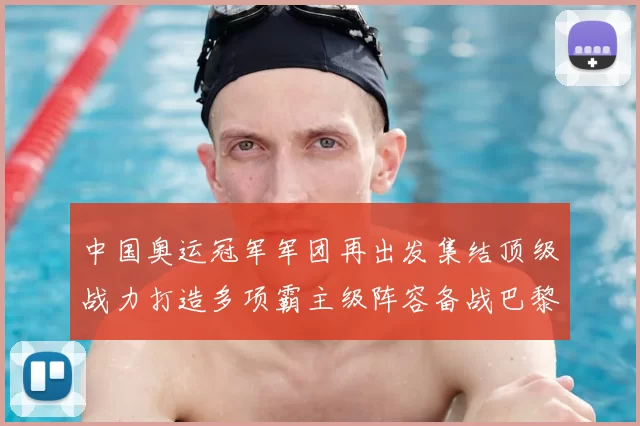 中国奥运冠军军团再出发集结顶级战力打造多项霸主级阵容备战巴黎奥运