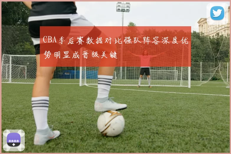 CBA季后赛数据对比强队阵容深度优势明显成晋级关键