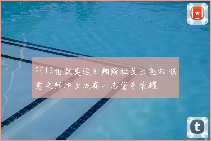 2012伦敦奥运刘翔跨栏复出亮相 伤愈之师冲击决赛斗志誓夺荣耀