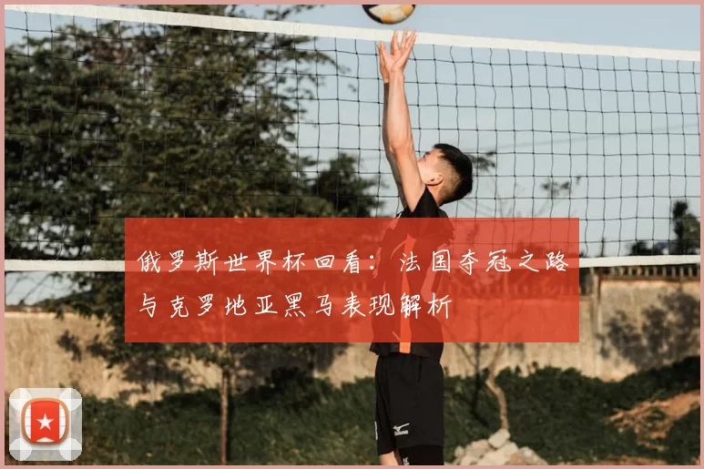 俄罗斯世界杯回看：法国夺冠之路与克罗地亚黑马表现解析