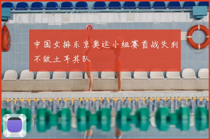 中国女排东京奥运小组赛首战失利不敌土耳其队