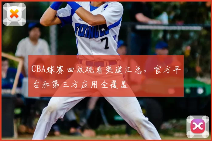 CBA球赛回放观看渠道汇总,官方平台和第三方应用全覆盖