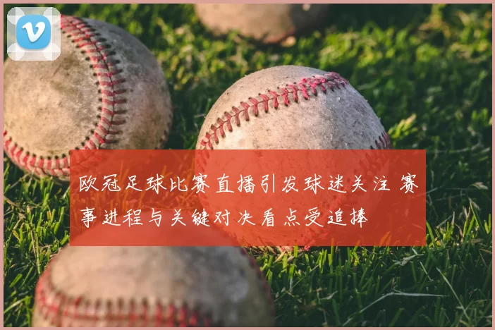 欧冠足球比赛直播引发球迷关注 赛事进程与关键对决看点受追捧