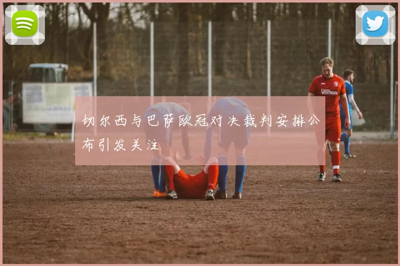 切尔西与巴萨欧冠对决裁判安排公布引发关注