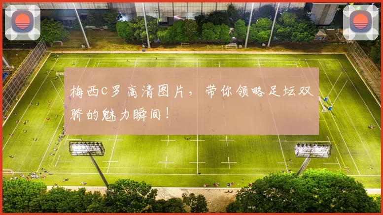 梅西c罗高清图片,带你领略足坛双骄的魅力瞬间!