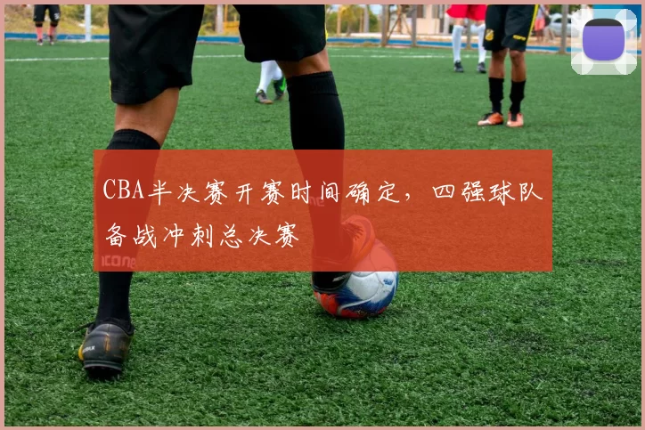CBA半决赛开赛时间确定,四强球队备战冲刺总决赛