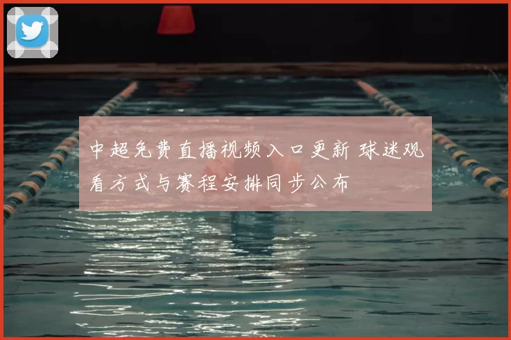 中超免费直播视频入口更新 球迷观看方式与赛程安排同步公布