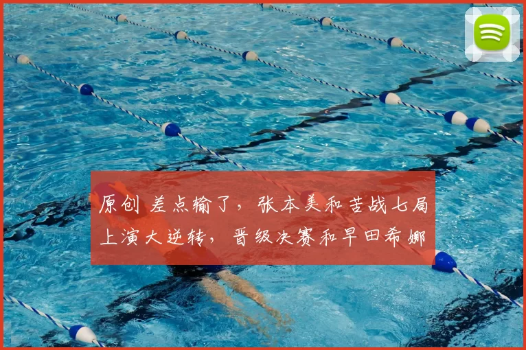 原创 差点输了，张本美和苦战七局上演大逆转，晋级决赛和早田希娜争冠