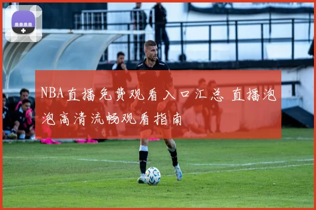 NBA直播免费观看入口汇总 直播泡泡高清流畅观看指南