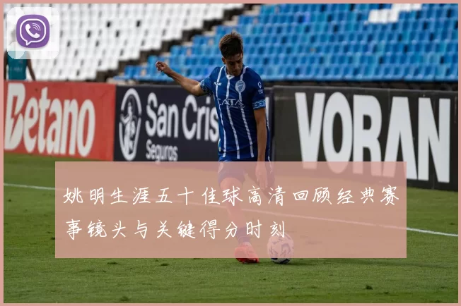 姚明生涯五十佳球高清回顾经典赛事镜头与关键得分时刻