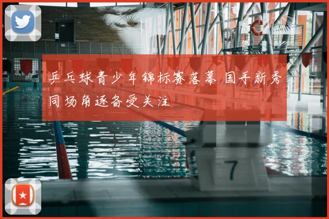 乒乓球青少年锦标赛落幕 国手新秀同场角逐备受关注