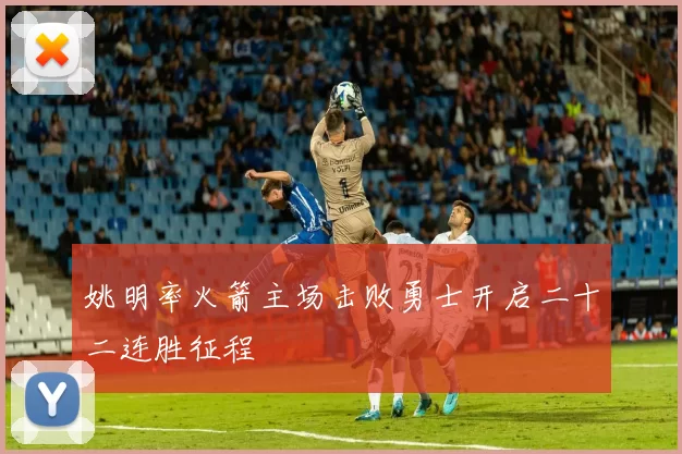 姚明率火箭主场击败勇士开启二十二连胜征程
