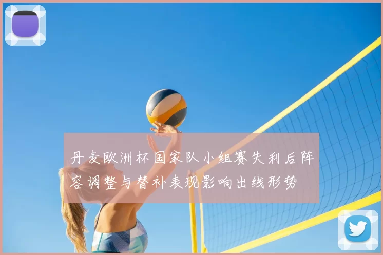 丹麦欧洲杯国家队小组赛失利后阵容调整与替补表现影响出线形势