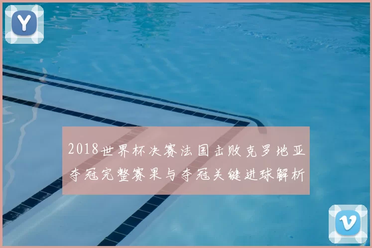 2018世界杯决赛法国击败克罗地亚夺冠完整赛果与夺冠关键进球解析