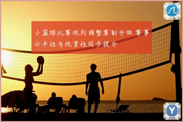 小篮球比赛规则调整赛制升级 赛事公平性与观赏性同步提升