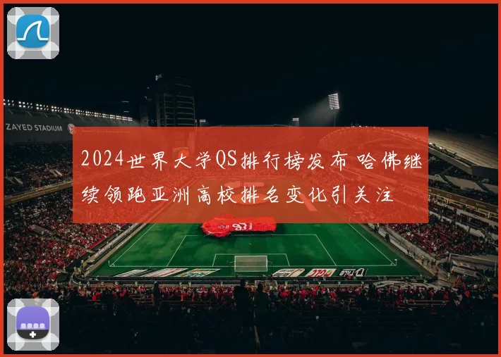2024世界大学QS排行榜发布 哈佛继续领跑亚洲高校排名变化引关注