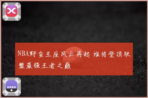 NBA野蛮王座风云再起 谁将登顶联盟最强王者之巅