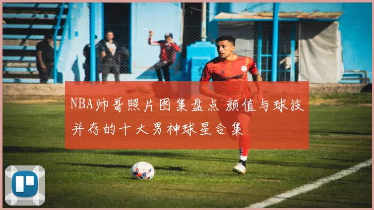 NBA帅哥照片图集盘点 颜值与球技并存的十大男神球星合集